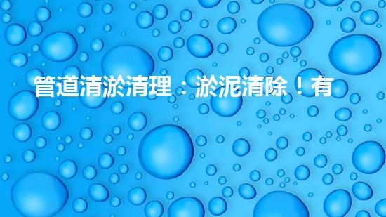 管道清淤清理：淤泥清除！有效技術和最佳實踐，整體刨析清淤工程的關鍵要素和操作步驟？
